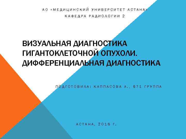 АО «МЕДИЦИНСКИЙ УНИВЕРСИТЕТ АСТАНА» КАФЕДРА РАДИОЛОГИИ 2 ВИЗУАЛЬНАЯ ДИАГНОСТИКА ГИГАНТОКЛЕТОЧНОЙ ОПУХОЛИ. ДИФФЕРЕНЦИАЛЬНАЯ ДИАГНОСТИКА ПОДГОТОВИЛА: