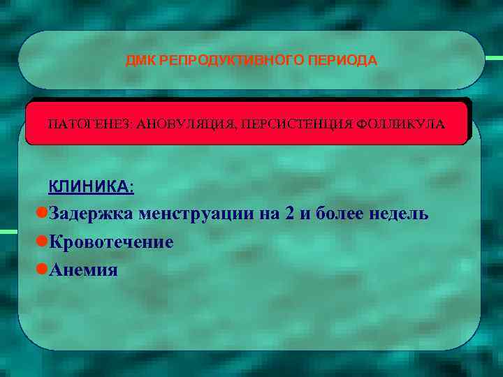 ДМК РЕПРОДУКТИВНОГО ПЕРИОДА ПАТОГЕНЕЗ: АНОВУЛЯЦИЯ, ПЕРСИСТЕНЦИЯ ФОЛЛИКУЛА КЛИНИКА: l. Задержка менструации на 2 и