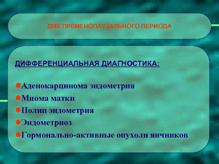 ДМК ПРЕМЕНОПАУЗАЛЬНОГО ПЕРИОДА ДИФФЕРЕНЦИАЛЬНАЯ ДИАГНОСТИКА: l. Аденокарцинома эндометрия l. Миома матки l. Полип эндометрия