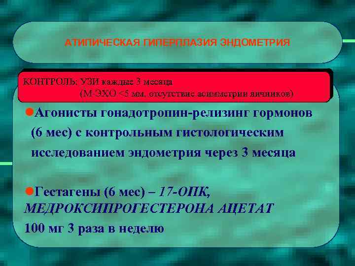 АТИПИЧЕСКАЯ ГИПЕРПЛАЗИЯ ЭНДОМЕТРИЯ КОНТРОЛЬ: УЗИ каждые 3 месяца (М-ЭХО <5 мм, отсутствие асимметрии яичников)