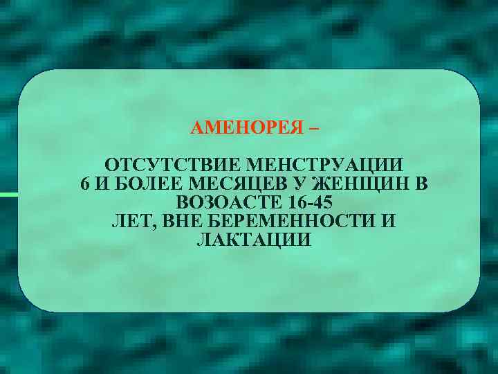 АМЕНОРЕЯ – ОТСУТСТВИЕ МЕНСТРУАЦИИ 6 И БОЛЕЕ МЕСЯЦЕВ У ЖЕНЩИН В ВОЗОАСТЕ 16 -45