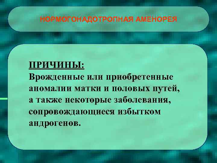 НОРМОГОНАДОТРОПНАЯ АМЕНОРЕЯ ПРИЧИНЫ: Врожденные или приобретенные аномалии матки и половых путей, а также некоторые