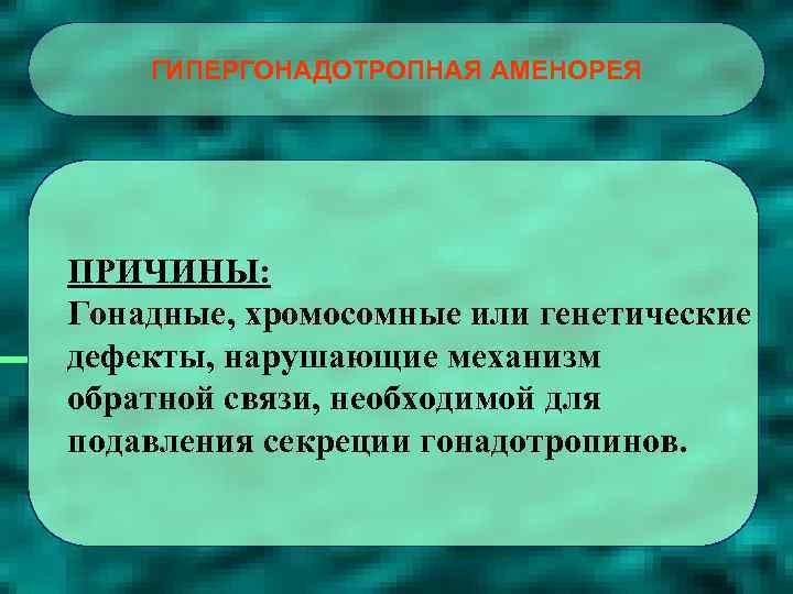 ГИПЕРГОНАДОТРОПНАЯ АМЕНОРЕЯ ПРИЧИНЫ: Гонадные, хромосомные или генетические дефекты, нарушающие механизм обратной связи, необходимой для