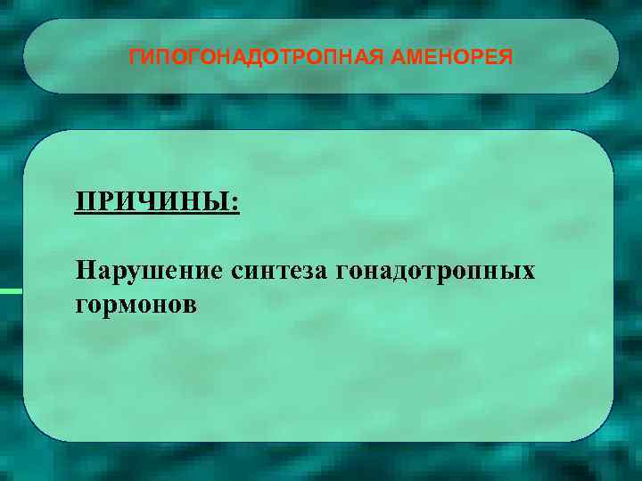 ГИПОГОНАДОТРОПНАЯ АМЕНОРЕЯ ПРИЧИНЫ: Нарушение синтеза гонадотропных гормонов 