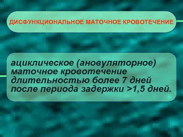 ДИСФУНКЦИОНАЛЬНОЕ МАТОЧНОЕ КРОВОТЕЧЕНИЕ ациклическое (ановуляторное) маточное кровотечение длительностью более 7 дней после периода задержки