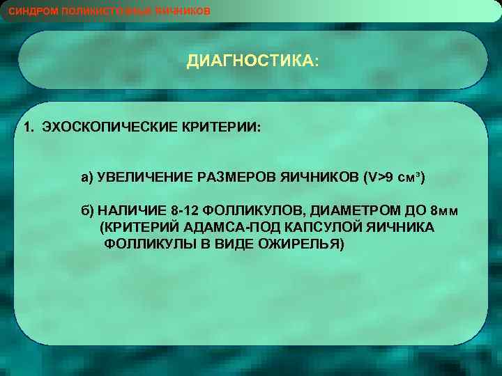 СИНДРОМ ПОЛИКИСТОЗНЫХ ЯИЧНИКОВ ДИАГНОСТИКА: 1. ЭХОСКОПИЧЕСКИЕ КРИТЕРИИ: а) УВЕЛИЧЕНИЕ РАЗМЕРОВ ЯИЧНИКОВ (V>9 см³) б)