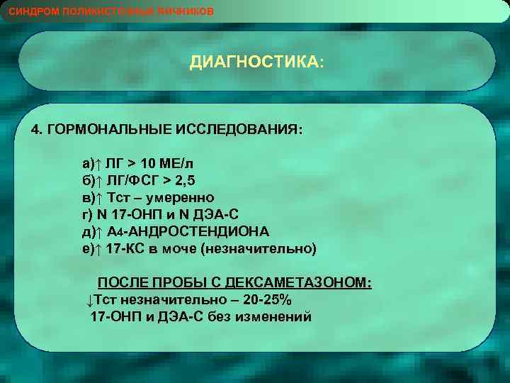 СИНДРОМ ПОЛИКИСТОЗНЫХ ЯИЧНИКОВ ДИАГНОСТИКА: 4. ГОРМОНАЛЬНЫЕ ИССЛЕДОВАНИЯ: а)↑ ЛГ > 10 МЕ/л б)↑ ЛГ/ФСГ