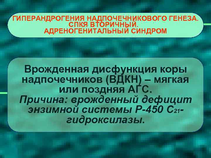 ГИПЕРАНДРОГЕНИЯ НАДПОЧЕЧНИКОВОГО ГЕНЕЗА. СПКЯ ВТОРИЧНЫЙ. АДРЕНОГЕНИТАЛЬНЫЙ СИНДРОМ Врожденная дисфункция коры надпочечников (ВДКН) – мягкая