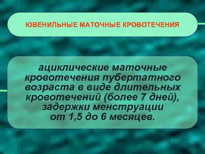 ЮВЕНИЛЬНЫЕ МАТОЧНЫЕ КРОВОТЕЧЕНИЯ ациклические маточные кровотечения пубертатного возраста в виде длительных кровотечений (более 7