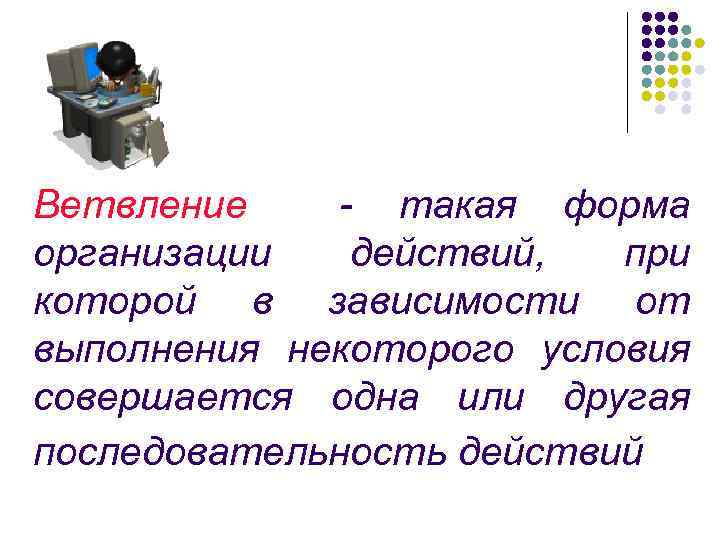 Ветвление - такая форма организации действий, при которой в зависимости от выполнения некоторого условия