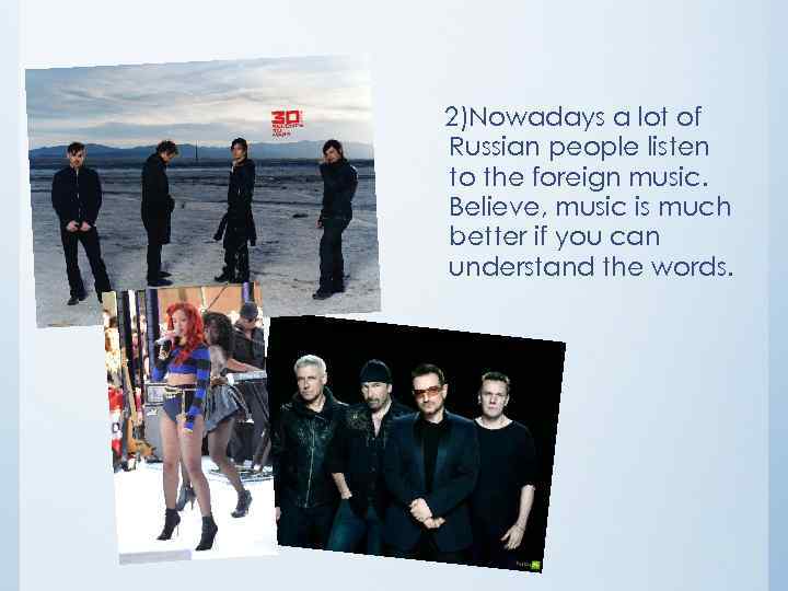 2)Nowadays a lot of Russian people listen to the foreign music. Believe, music is