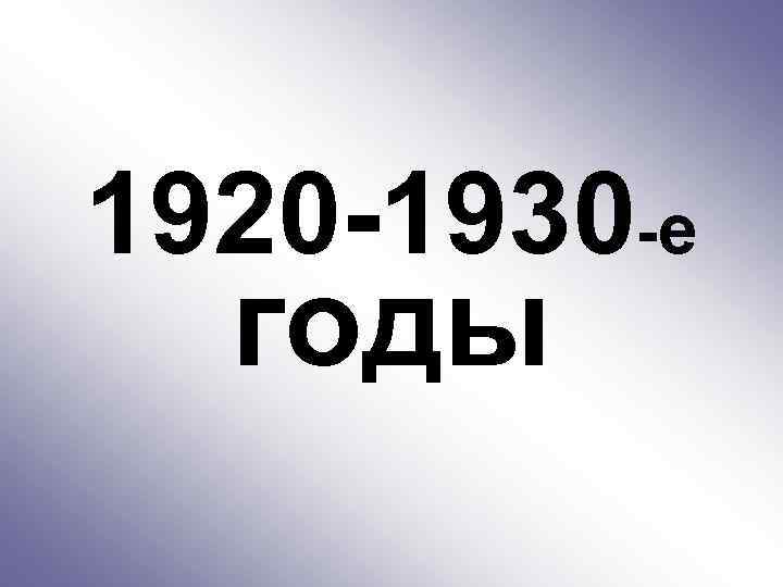 1920 -1930 -е годы 