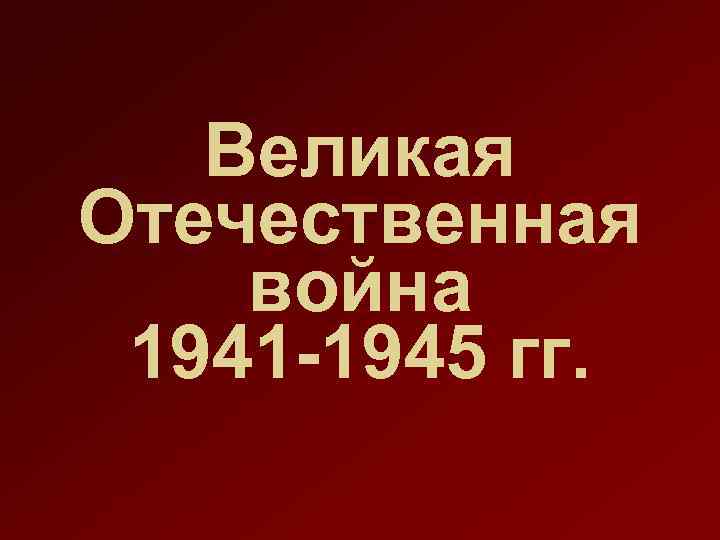 Великая Отечественная война 1941 -1945 гг. 