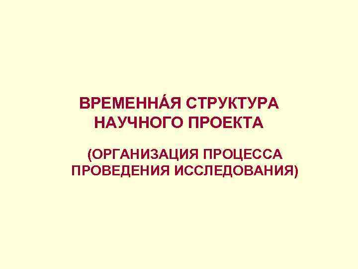 ВРЕМЕННÁЯ СТРУКТУРА НАУЧНОГО ПРОЕКТА (ОРГАНИЗАЦИЯ ПРОЦЕССА ПРОВЕДЕНИЯ ИССЛЕДОВАНИЯ) 