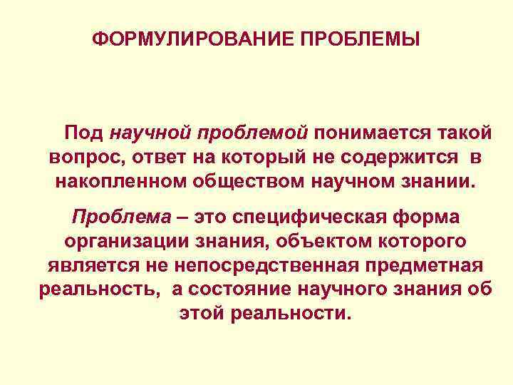 ФОРМУЛИРОВАНИЕ ПРОБЛЕМЫ Под научной проблемой понимается такой вопрос, ответ на который не содержится в