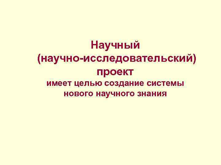 Научный (научно-исследовательский) проект имеет целью создание системы нового научного знания 