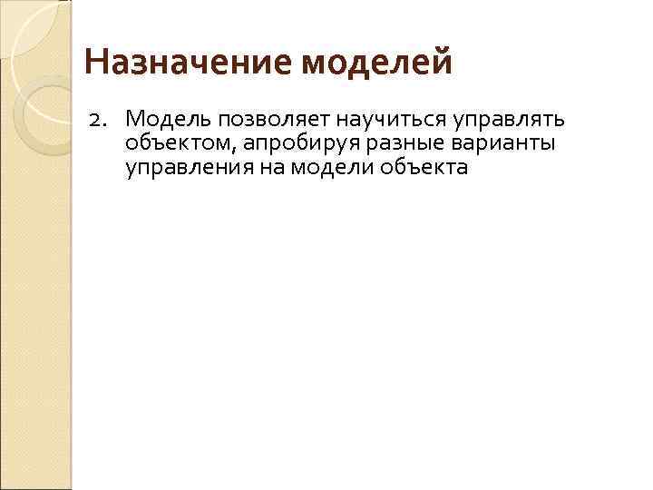 Назначение моделей 2. Модель позволяет научиться управлять объектом, апробируя разные варианты управления на модели