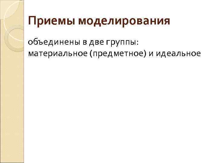 Приемы моделирования объединены в две группы: материальное (предметное) и идеальное 