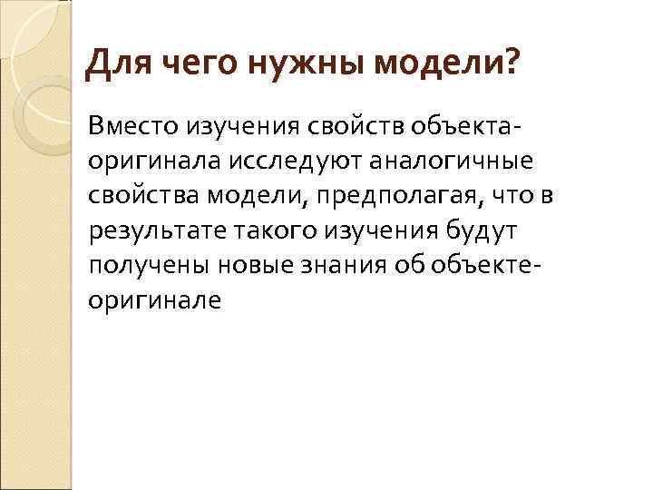 Для чего нужны модели? Вместо изучения свойств объектаоригинала исследуют аналогичные свойства модели, предполагая, что