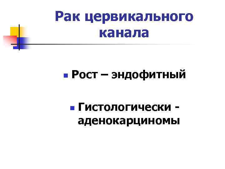 Рак цервикального канала n Рост – эндофитный n Гистологически аденокарциномы 