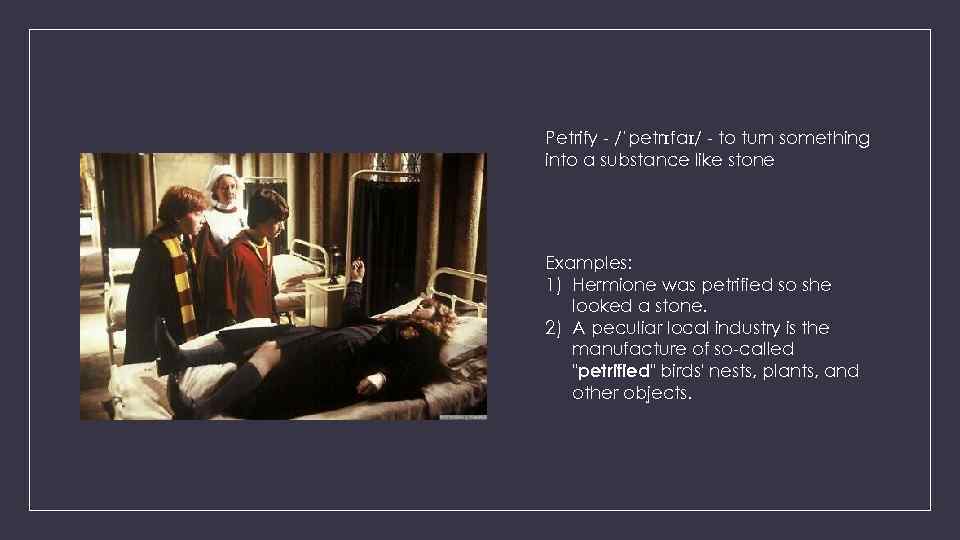 Petrify - /ˈpetrɪfaɪ/ - to turn something into a substance like stone Examples: 1)