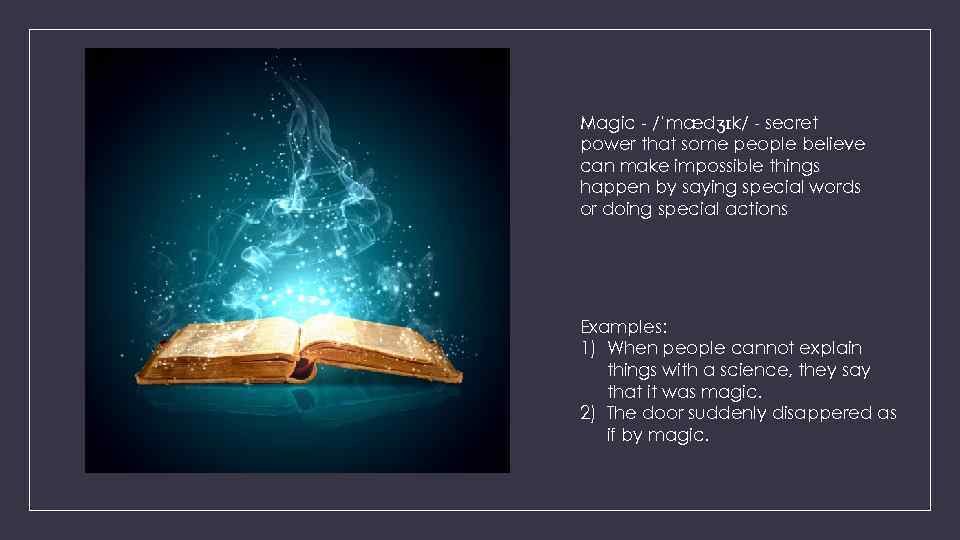 Magic - /ˈmædʒɪk/ - secret power that some people believe can make impossible things