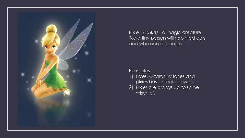 Pixie - /ˈpɪksi/ - a magic creature like a tiny person with pointed ears