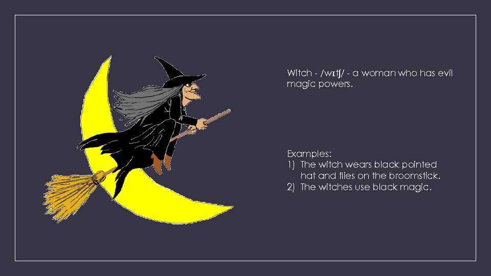 Witch - /wɪtʃ/ - a woman who has evil magic powers. Examples: 1) The