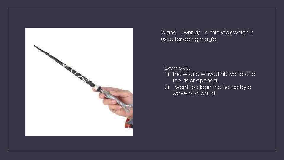 Wand - /wɒnd/ - a thin stick which is used for doing magic Examples: