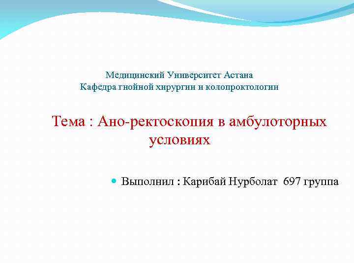 Медицинский Университет Астана Кафедра гнойной хирургии и колопроктологии Тема : Ано-ректоскопия в амбулоторных условиях