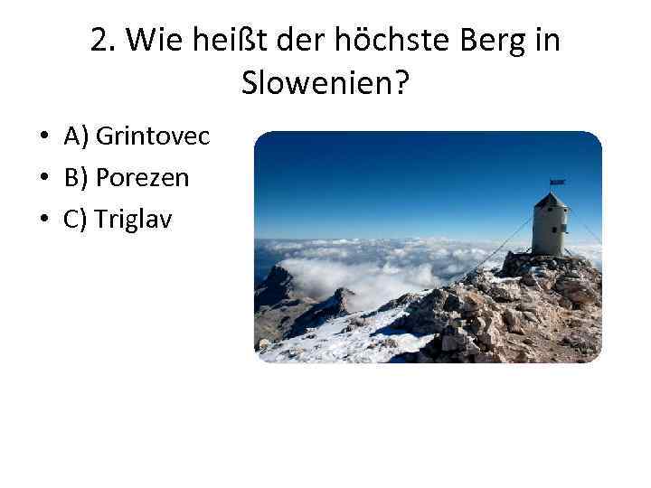 2. Wie heißt der höchste Berg in Slowenien? • A) Grintovec • B) Porezen
