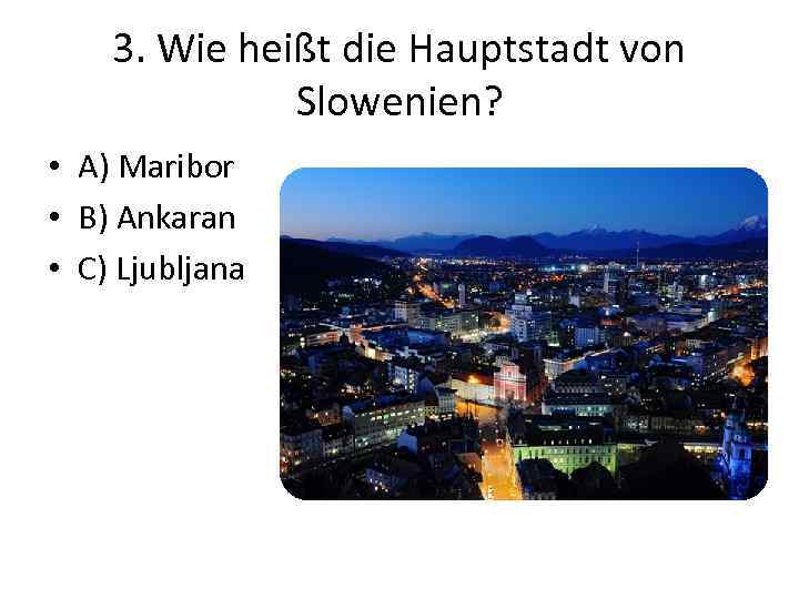 3. Wie heißt die Hauptstadt von Slowenien? • A) Maribor • B) Ankaran •