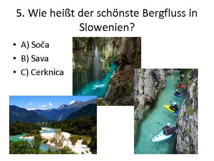 5. Wie heißt der schönste Bergfluss in Slowenien? • A) Soča • B) Sava