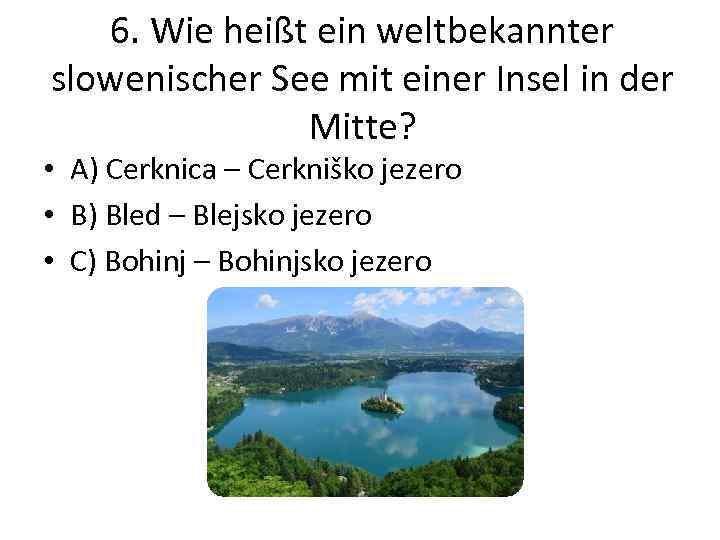 6. Wie heißt ein weltbekannter slowenischer See mit einer Insel in der Mitte? •