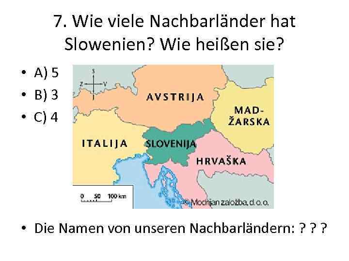 7. Wie viele Nachbarländer hat Slowenien? Wie heißen sie? • A) 5 • B)