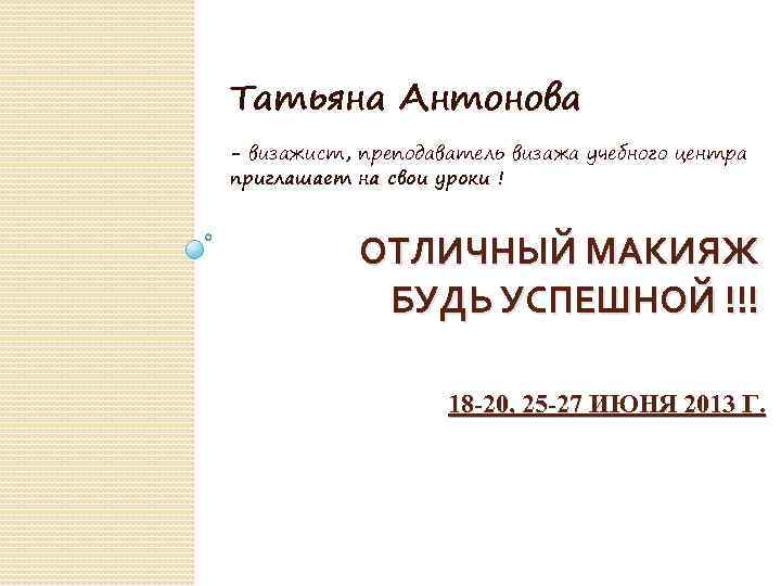 Татьяна Антонова - визажист, преподаватель визажа учебного центра приглашает на свои уроки ! ОТЛИЧНЫЙ