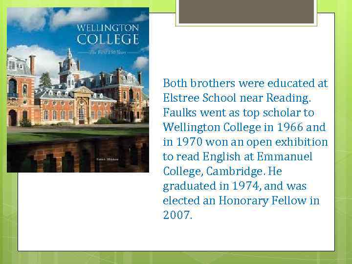 Both brothers were educated at Elstree School near Reading. Faulks went as top scholar