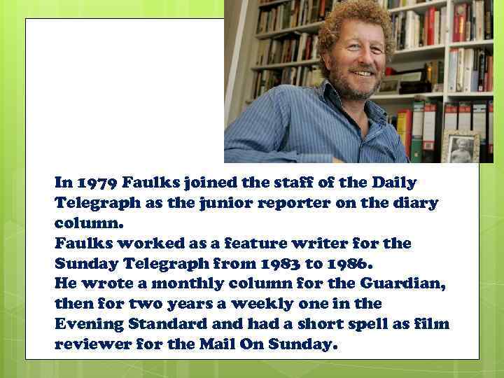 In 1979 Faulks joined the staff of the Daily Telegraph as the junior reporter