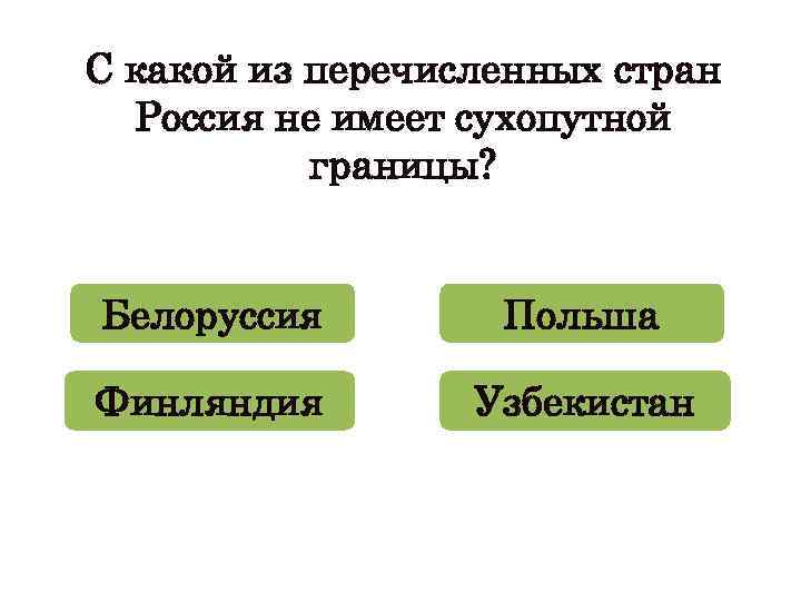 С какой из перечисленных стран Россия не имеет сухопутной границы? Белоруссия Польша Финляндия Узбекистан