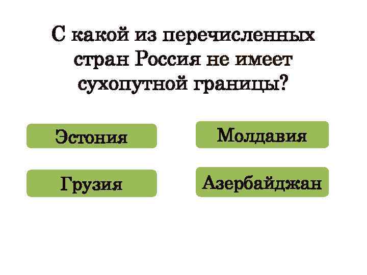 С какой из перечисленных стран Россия не имеет сухопутной границы? Эстония Молдавия Грузия Азербайджан