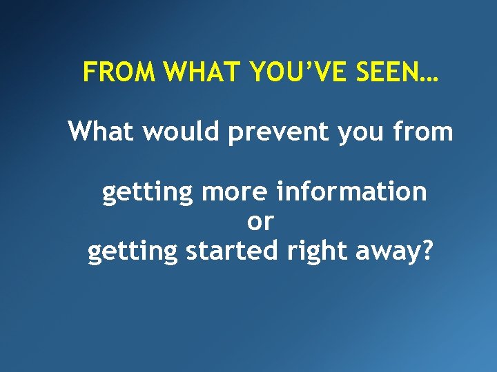 FROM WHAT YOU’VE SEEN… What would prevent you from getting more information or getting