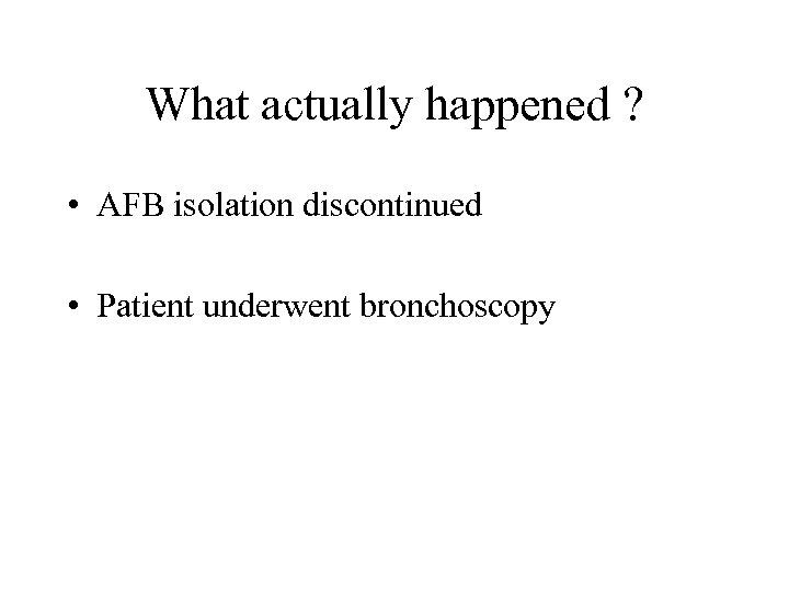 What actually happened ? • AFB isolation discontinued • Patient underwent bronchoscopy 