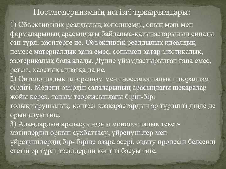 Постмодернизмнің негізгі тұжырымдары: 1) Объективтілік реалдылық көпөлшемді, оның мәні мен формаларының арасындағы байланыс-қатынастарының сипаты