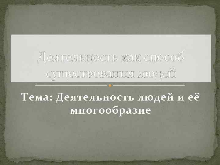 Деятельность как способ существования людей Тема: Деятельность людей и её многообразие 
