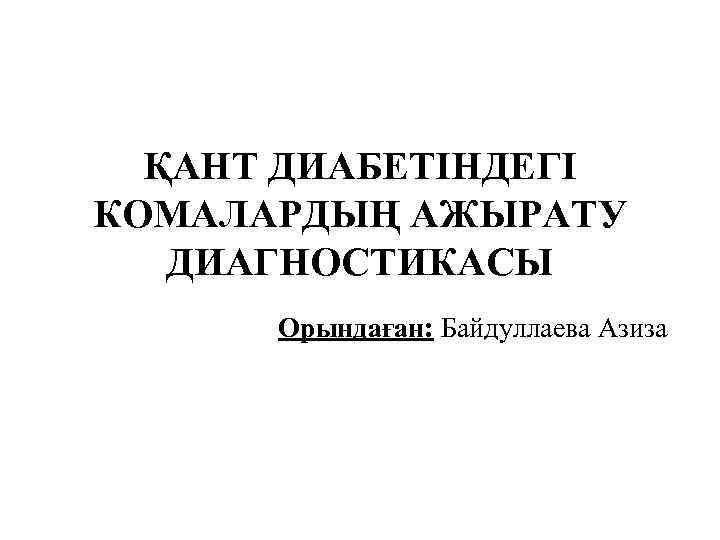 ҚАНТ ДИАБЕТІНДЕГІ КОМАЛАРДЫҢ АЖЫРАТУ ДИАГНОСТИКАСЫ Орындаған: Байдуллаева Азиза 