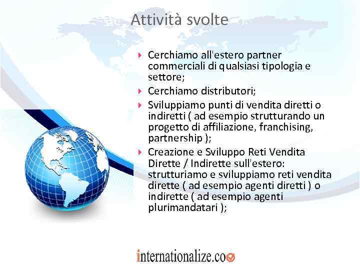 Attività svolte Cerchiamo all'estero partner commerciali di qualsiasi tipologia e settore; Cerchiamo distributori; Sviluppiamo