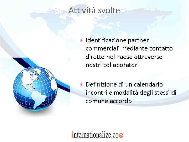 Attività svolte Identificazione partner commerciali mediante contatto diretto nel Paese attraverso nostri collaboratori Definizione