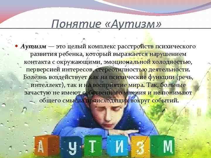 Понятие «Аутизм» Аутизм — это целый комплекс расстройств психического развития ребенка, который выражается нарушением