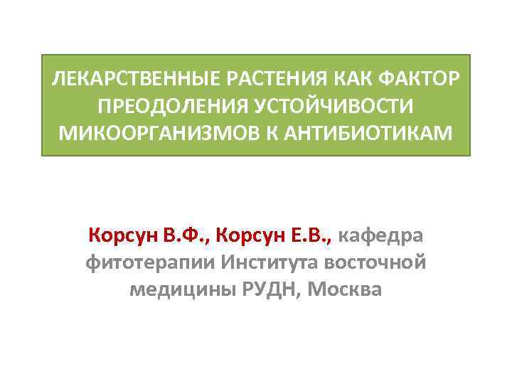 ЛЕКАРСТВЕННЫЕ РАСТЕНИЯ КАК ФАКТОР ПРЕОДОЛЕНИЯ УСТОЙЧИВОСТИ МИКООРГАНИЗМОВ К АНТИБИОТИКАМ Корсун В. Ф. , Корсун