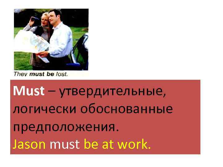 Must – утвердительные, логически обоснованные предположения. Jason must be at work. 